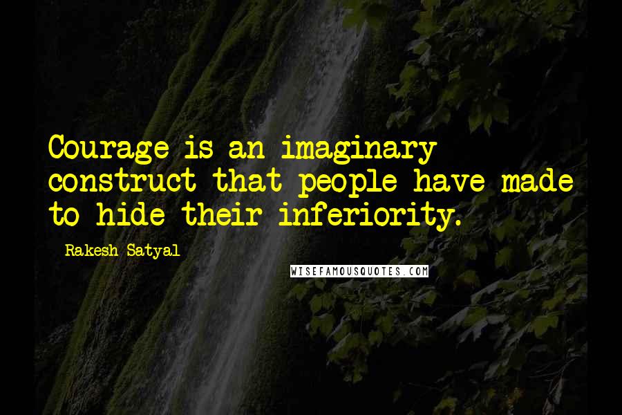 Rakesh Satyal Quotes: Courage is an imaginary construct that people have made to hide their inferiority.