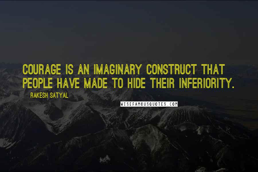 Rakesh Satyal Quotes: Courage is an imaginary construct that people have made to hide their inferiority.