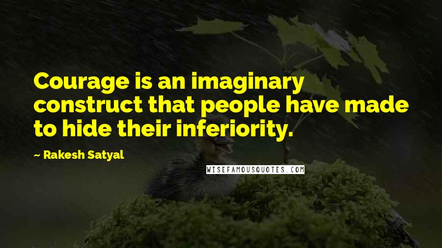 Rakesh Satyal Quotes: Courage is an imaginary construct that people have made to hide their inferiority.