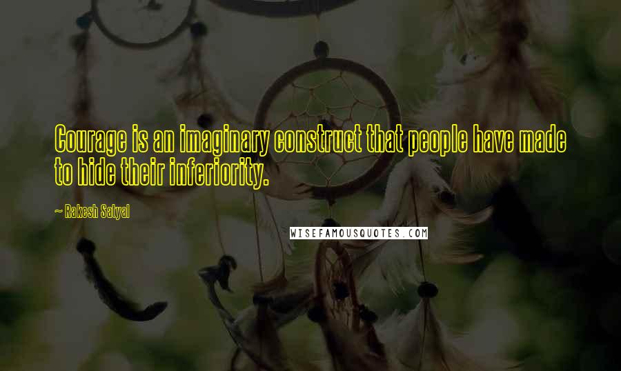 Rakesh Satyal Quotes: Courage is an imaginary construct that people have made to hide their inferiority.