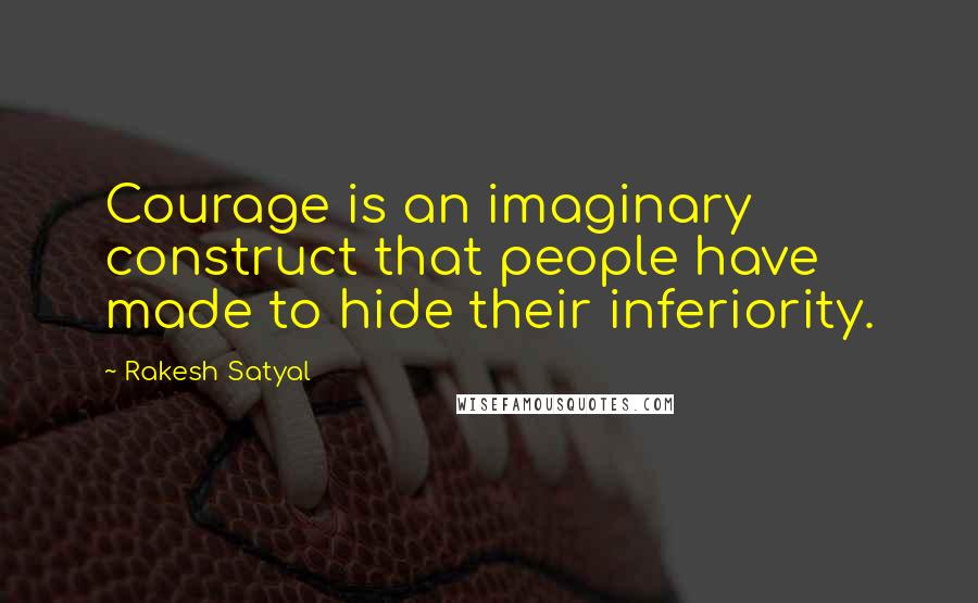 Rakesh Satyal Quotes: Courage is an imaginary construct that people have made to hide their inferiority.