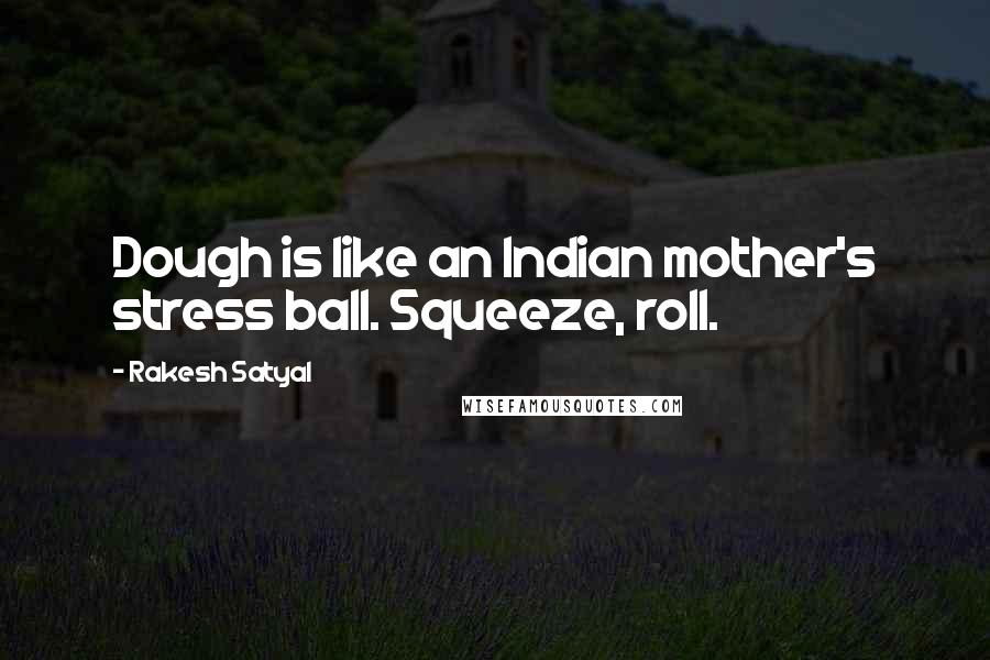 Rakesh Satyal Quotes: Dough is like an Indian mother's stress ball. Squeeze, roll.