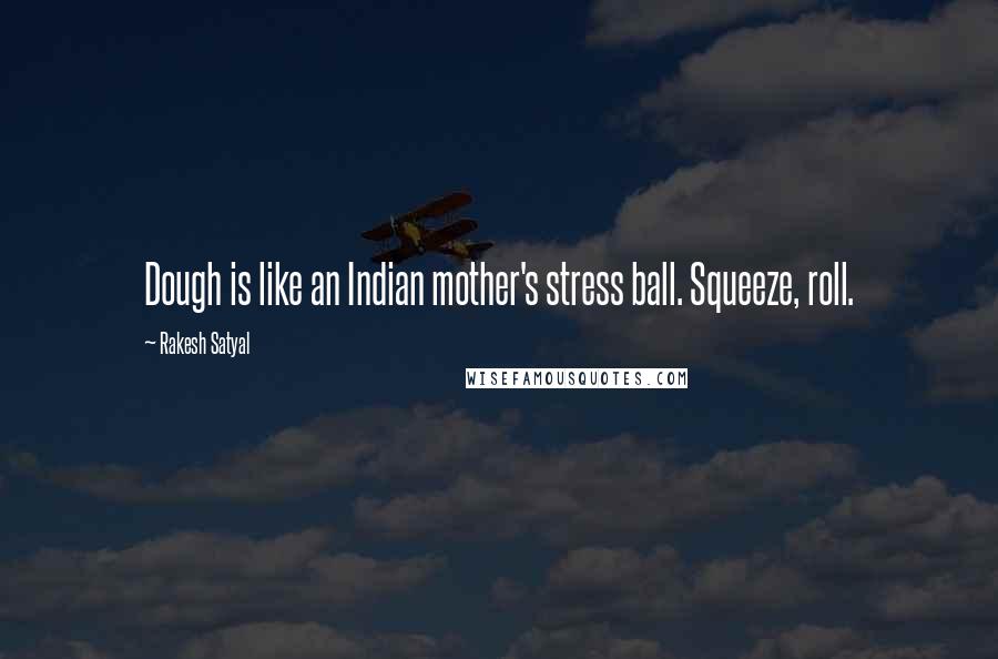 Rakesh Satyal Quotes: Dough is like an Indian mother's stress ball. Squeeze, roll.