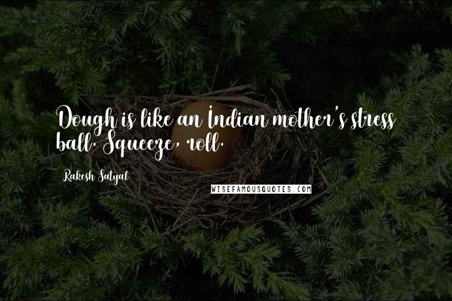 Rakesh Satyal Quotes: Dough is like an Indian mother's stress ball. Squeeze, roll.