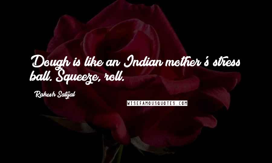 Rakesh Satyal Quotes: Dough is like an Indian mother's stress ball. Squeeze, roll.