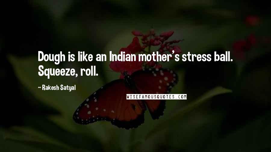 Rakesh Satyal Quotes: Dough is like an Indian mother's stress ball. Squeeze, roll.