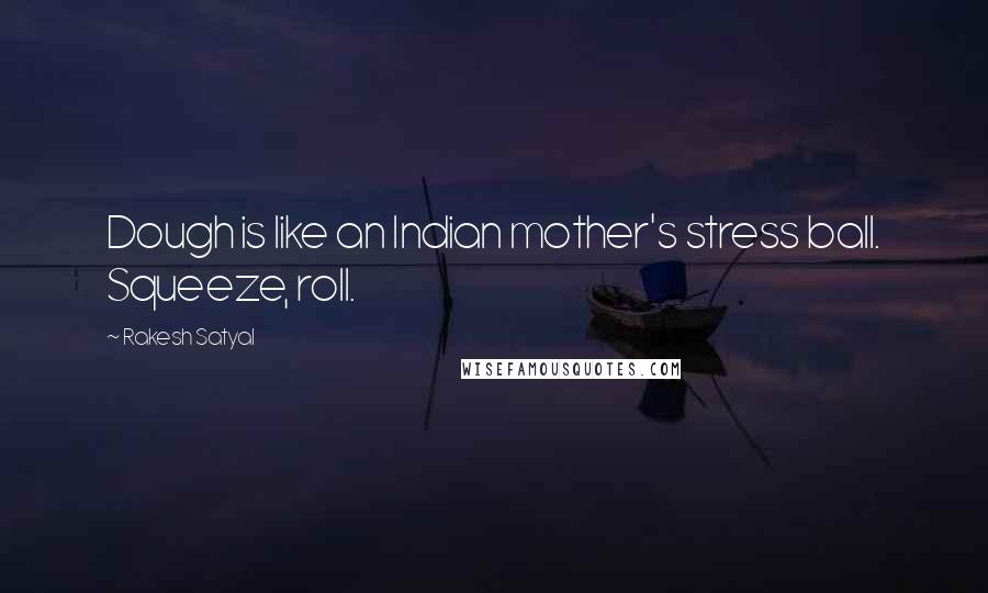 Rakesh Satyal Quotes: Dough is like an Indian mother's stress ball. Squeeze, roll.