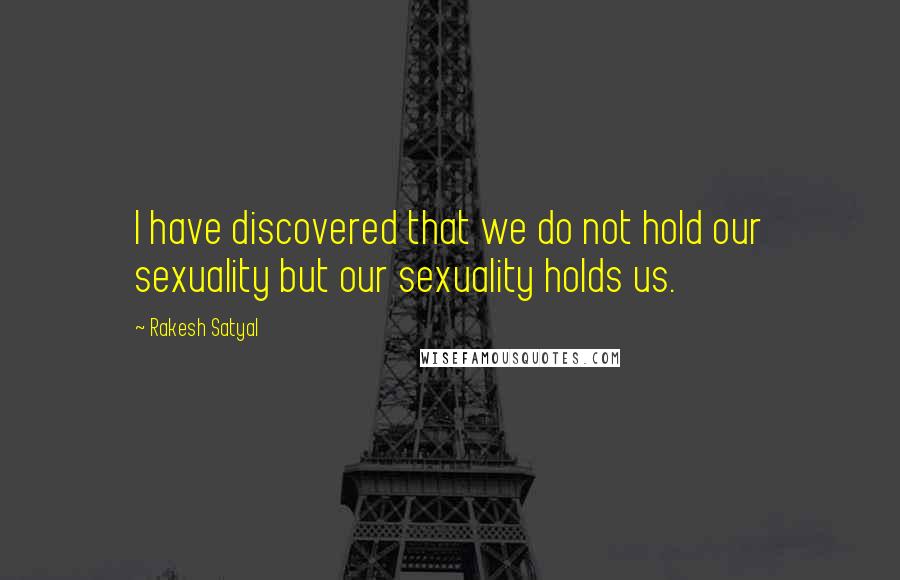 Rakesh Satyal Quotes: I have discovered that we do not hold our sexuality but our sexuality holds us.