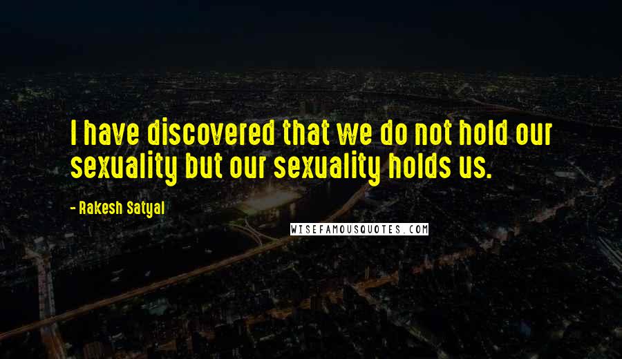 Rakesh Satyal Quotes: I have discovered that we do not hold our sexuality but our sexuality holds us.