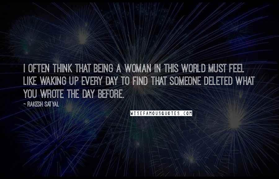 Rakesh Satyal Quotes: I often think that being a woman in this world must feel like waking up every day to find that someone deleted what you wrote the day before.