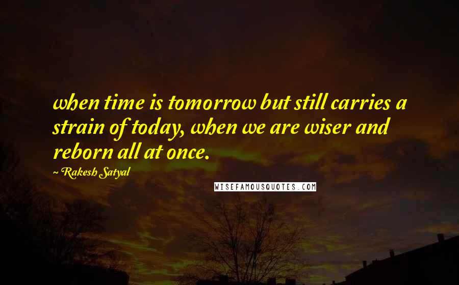 Rakesh Satyal Quotes: when time is tomorrow but still carries a strain of today, when we are wiser and reborn all at once.