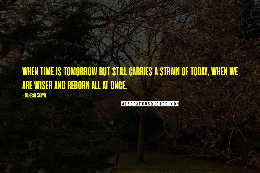 Rakesh Satyal Quotes: when time is tomorrow but still carries a strain of today, when we are wiser and reborn all at once.