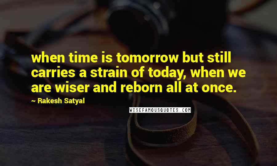 Rakesh Satyal Quotes: when time is tomorrow but still carries a strain of today, when we are wiser and reborn all at once.