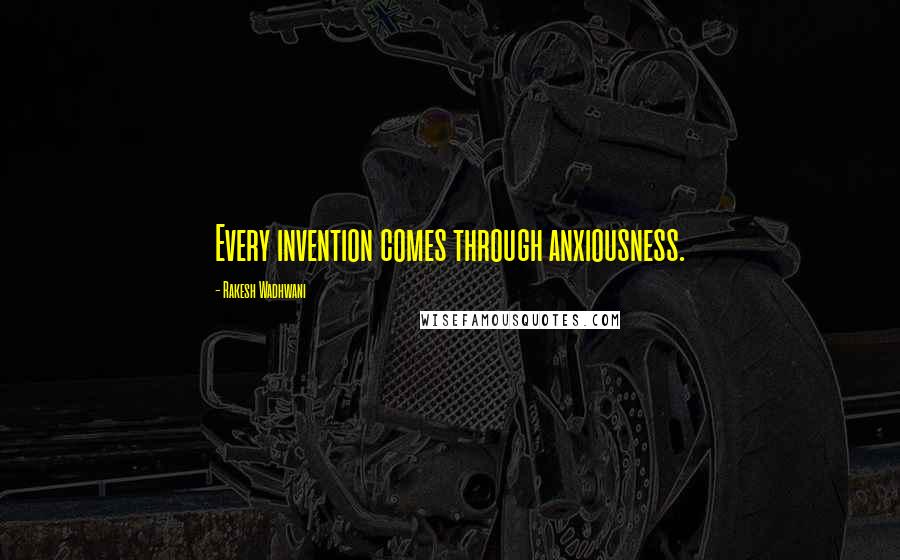 Rakesh Wadhwani Quotes: Every invention comes through anxiousness.
