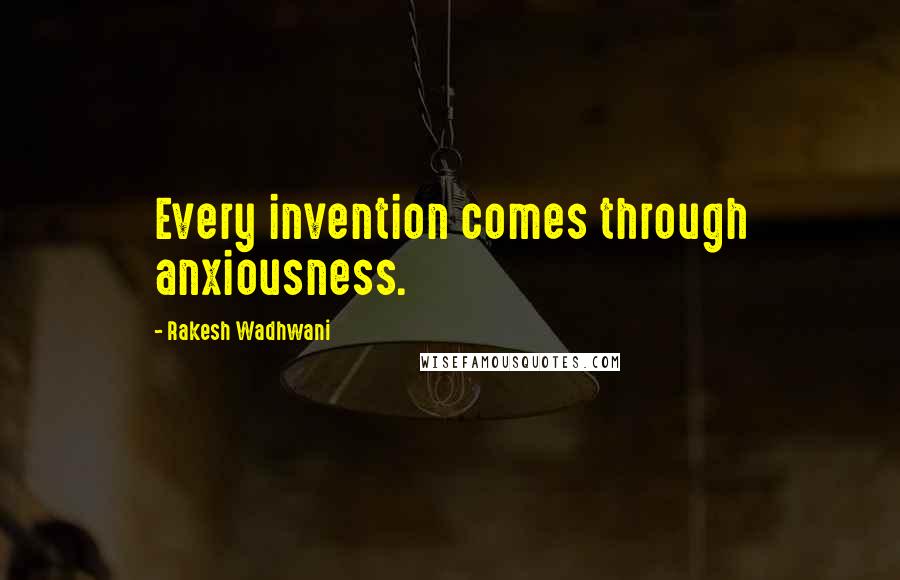 Rakesh Wadhwani Quotes: Every invention comes through anxiousness.