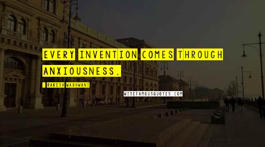 Rakesh Wadhwani Quotes: Every invention comes through anxiousness.