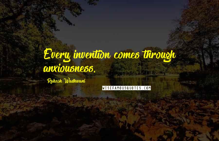 Rakesh Wadhwani Quotes: Every invention comes through anxiousness.