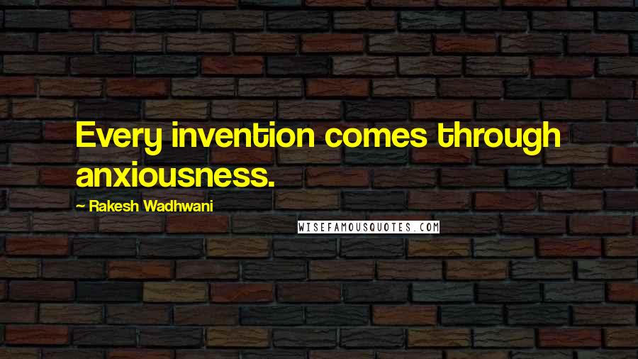 Rakesh Wadhwani Quotes: Every invention comes through anxiousness.