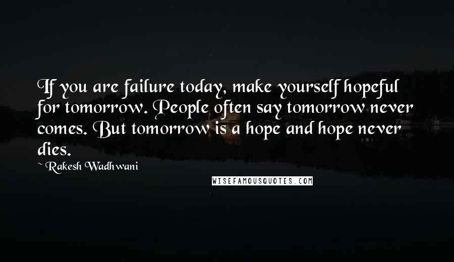 Rakesh Wadhwani Quotes: If you are failure today, make yourself hopeful for tomorrow. People often say tomorrow never comes. But tomorrow is a hope and hope never dies.