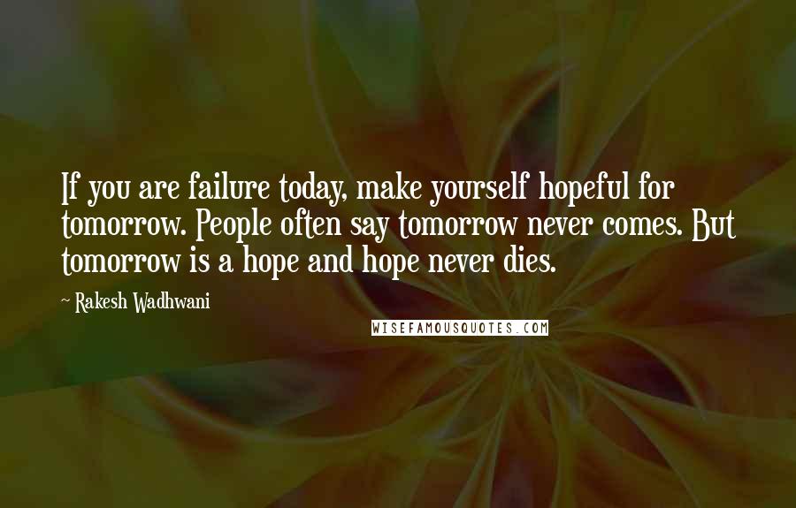 Rakesh Wadhwani Quotes: If you are failure today, make yourself hopeful for tomorrow. People often say tomorrow never comes. But tomorrow is a hope and hope never dies.