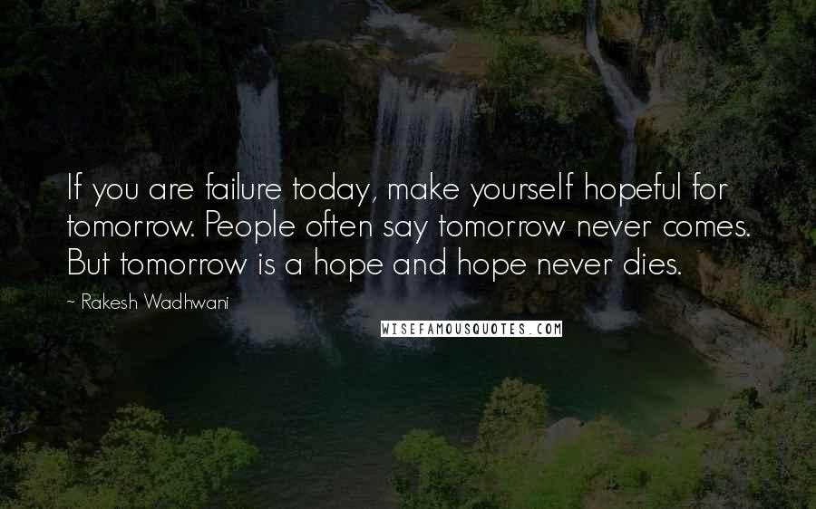 Rakesh Wadhwani Quotes: If you are failure today, make yourself hopeful for tomorrow. People often say tomorrow never comes. But tomorrow is a hope and hope never dies.