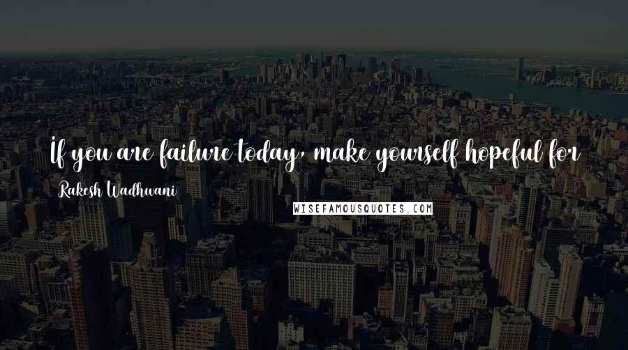 Rakesh Wadhwani Quotes: If you are failure today, make yourself hopeful for tomorrow. People often say tomorrow never comes. But tomorrow is a hope and hope never dies.