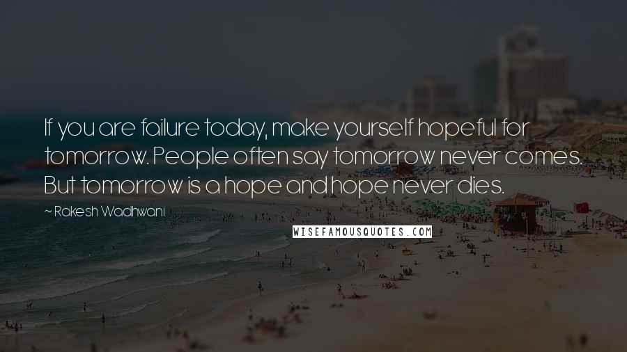 Rakesh Wadhwani Quotes: If you are failure today, make yourself hopeful for tomorrow. People often say tomorrow never comes. But tomorrow is a hope and hope never dies.