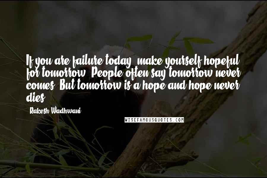 Rakesh Wadhwani Quotes: If you are failure today, make yourself hopeful for tomorrow. People often say tomorrow never comes. But tomorrow is a hope and hope never dies.