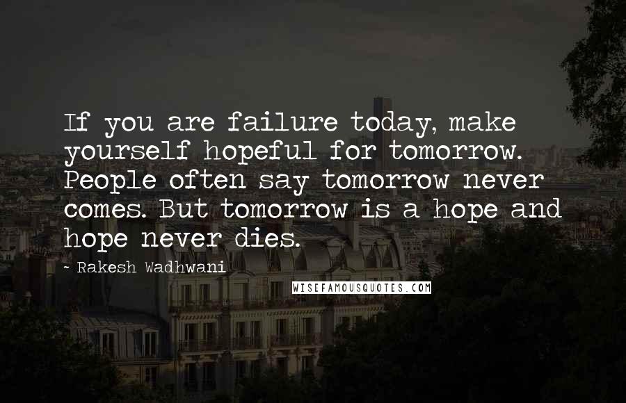 Rakesh Wadhwani Quotes: If you are failure today, make yourself hopeful for tomorrow. People often say tomorrow never comes. But tomorrow is a hope and hope never dies.