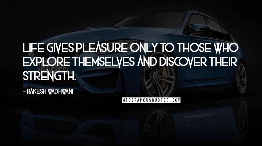 Rakesh Wadhwani Quotes: Life gives pleasure only to those who explore themselves and discover their strength.