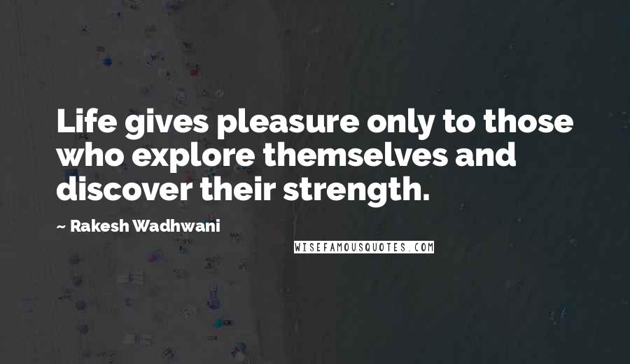 Rakesh Wadhwani Quotes: Life gives pleasure only to those who explore themselves and discover their strength.