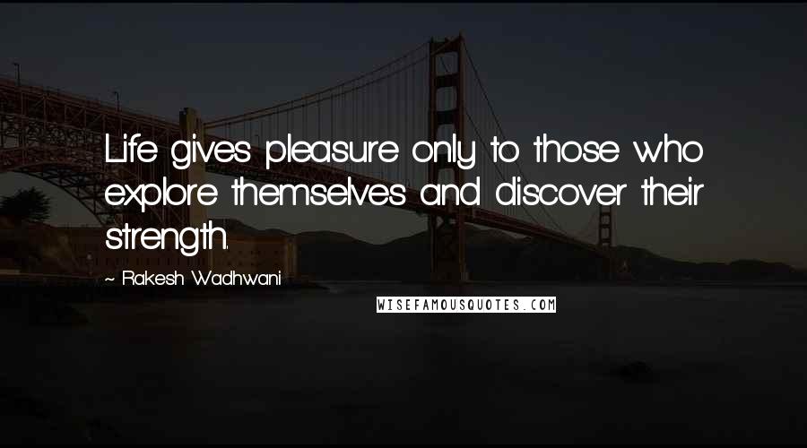 Rakesh Wadhwani Quotes: Life gives pleasure only to those who explore themselves and discover their strength.