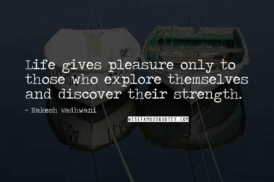 Rakesh Wadhwani Quotes: Life gives pleasure only to those who explore themselves and discover their strength.