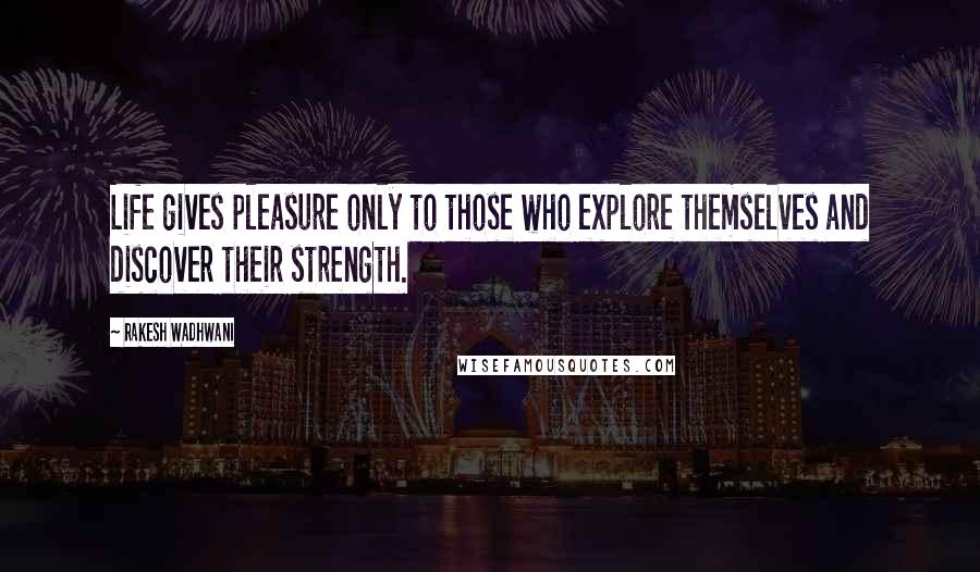 Rakesh Wadhwani Quotes: Life gives pleasure only to those who explore themselves and discover their strength.