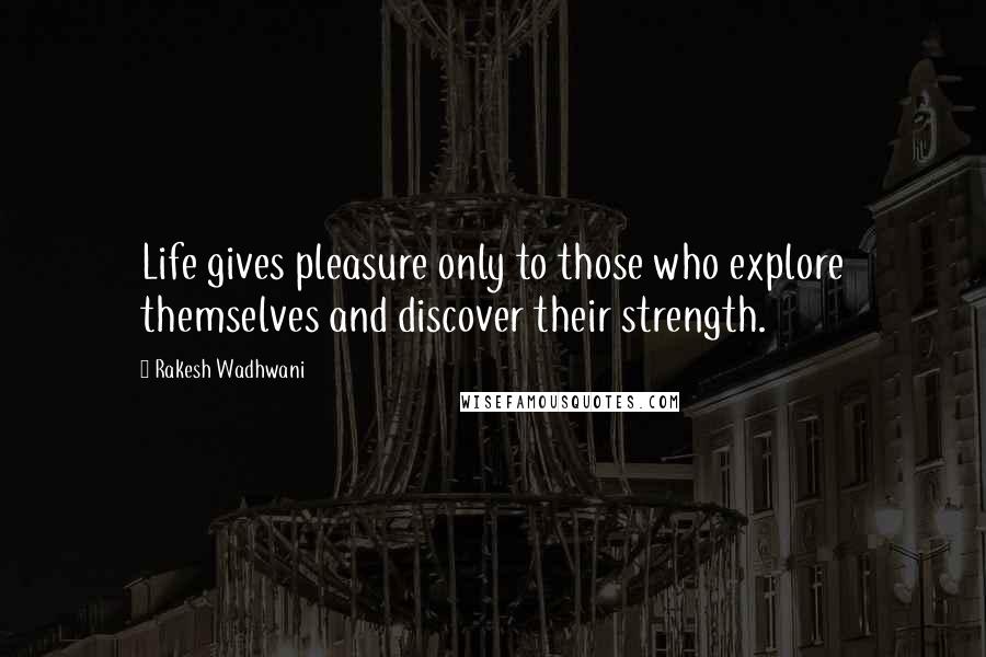 Rakesh Wadhwani Quotes: Life gives pleasure only to those who explore themselves and discover their strength.