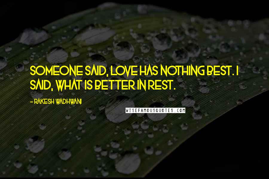 Rakesh Wadhwani Quotes: Someone said, Love has nothing best. I said, What is better in rest.