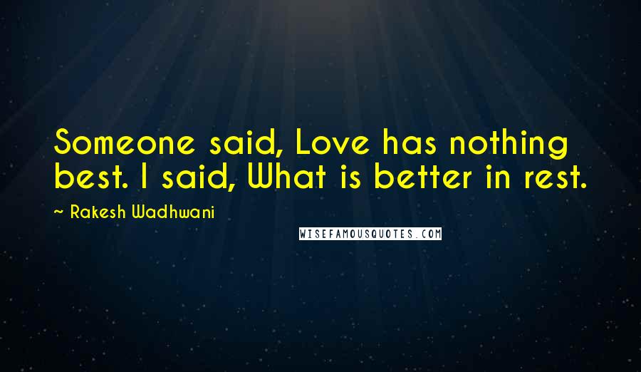 Rakesh Wadhwani Quotes: Someone said, Love has nothing best. I said, What is better in rest.