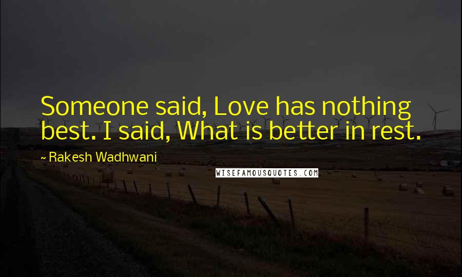 Rakesh Wadhwani Quotes: Someone said, Love has nothing best. I said, What is better in rest.