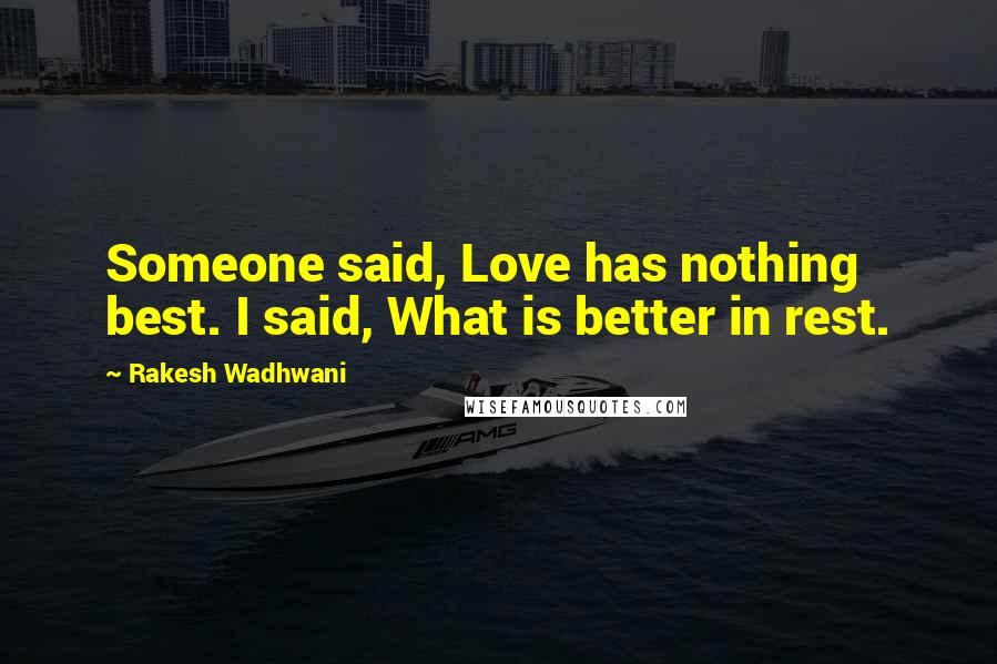 Rakesh Wadhwani Quotes: Someone said, Love has nothing best. I said, What is better in rest.