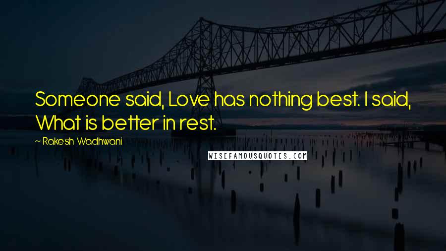 Rakesh Wadhwani Quotes: Someone said, Love has nothing best. I said, What is better in rest.