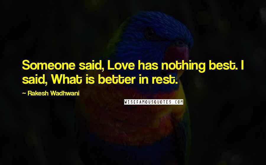 Rakesh Wadhwani Quotes: Someone said, Love has nothing best. I said, What is better in rest.