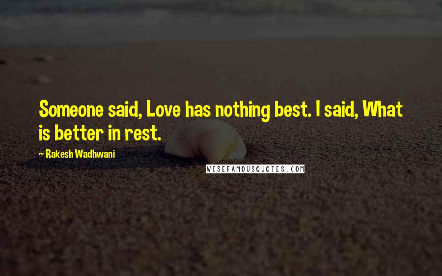 Rakesh Wadhwani Quotes: Someone said, Love has nothing best. I said, What is better in rest.