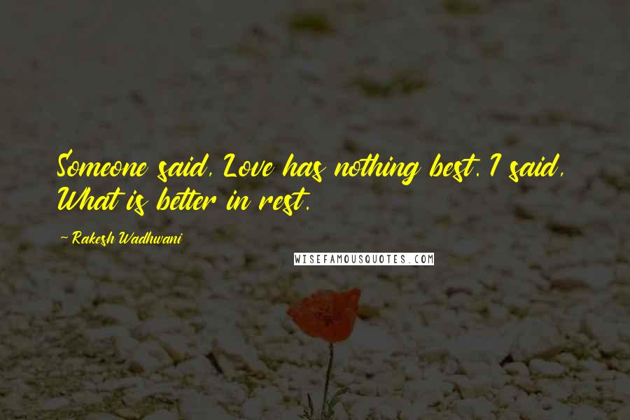 Rakesh Wadhwani Quotes: Someone said, Love has nothing best. I said, What is better in rest.