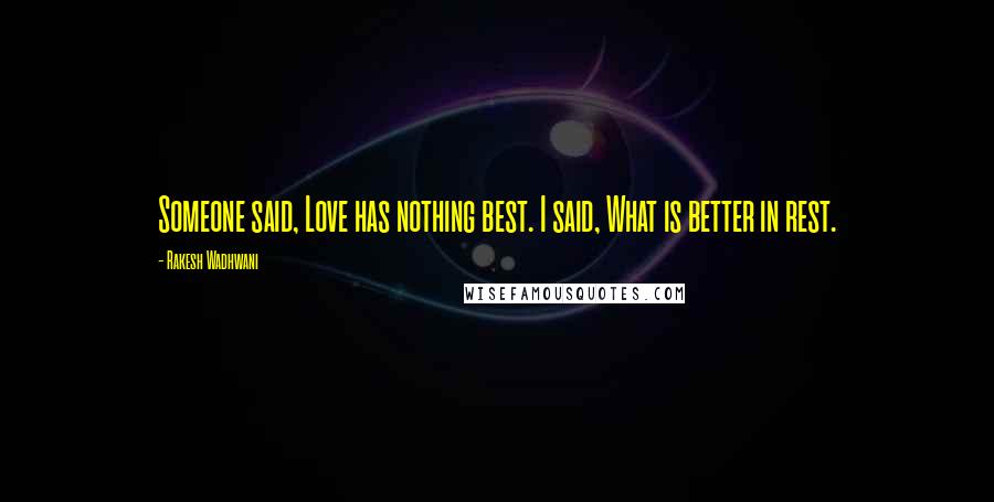 Rakesh Wadhwani Quotes: Someone said, Love has nothing best. I said, What is better in rest.