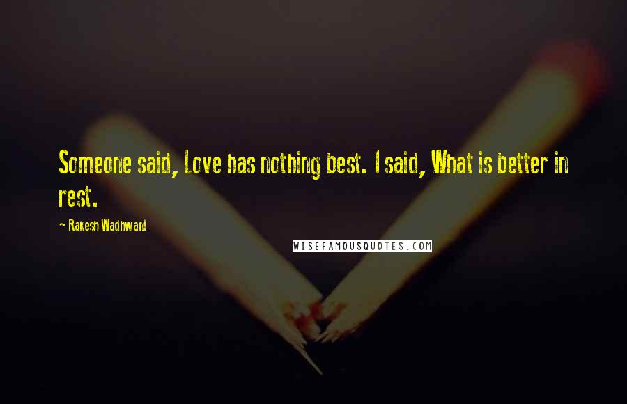 Rakesh Wadhwani Quotes: Someone said, Love has nothing best. I said, What is better in rest.