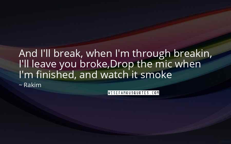 Rakim Quotes: And I'll break, when I'm through breakin, I'll leave you broke,Drop the mic when I'm finished, and watch it smoke