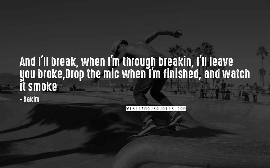 Rakim Quotes: And I'll break, when I'm through breakin, I'll leave you broke,Drop the mic when I'm finished, and watch it smoke