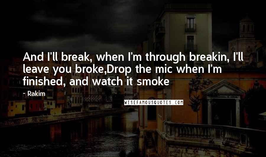 Rakim Quotes: And I'll break, when I'm through breakin, I'll leave you broke,Drop the mic when I'm finished, and watch it smoke