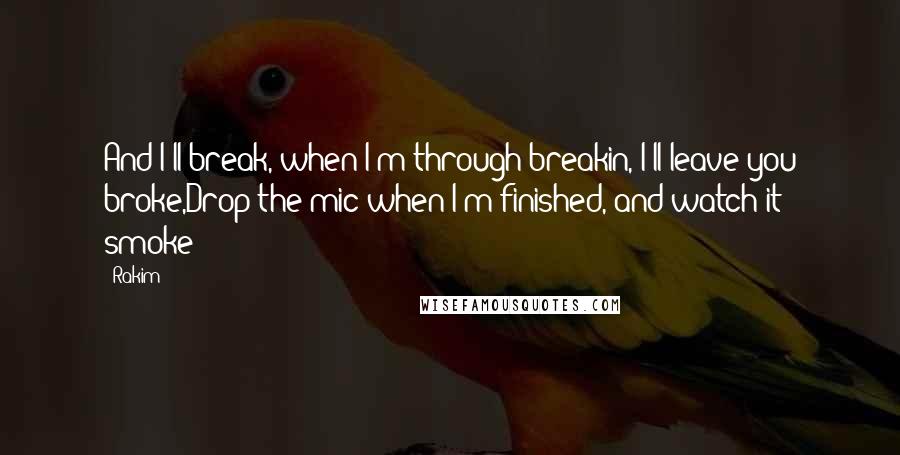 Rakim Quotes: And I'll break, when I'm through breakin, I'll leave you broke,Drop the mic when I'm finished, and watch it smoke