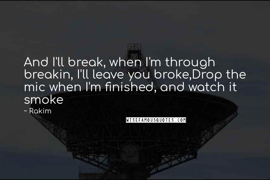 Rakim Quotes: And I'll break, when I'm through breakin, I'll leave you broke,Drop the mic when I'm finished, and watch it smoke